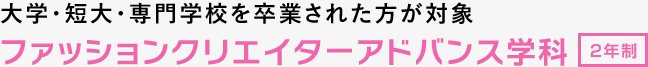 大学・短大・専門学校を卒業された方が対象 ファッションクリエイターアドバンス学科 2年制