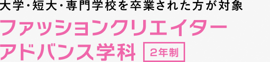 大学・短大・専門学校を卒業された方が対象 ファッションクリエイターアドバンス学科 2年制