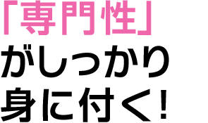 「専門性」がしっかり身に付く！