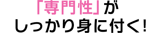 「専門性」がしっかり身に付く！